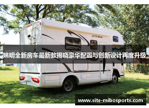姚明全新房车最新款揭晓豪华配置与创新设计再度升级
