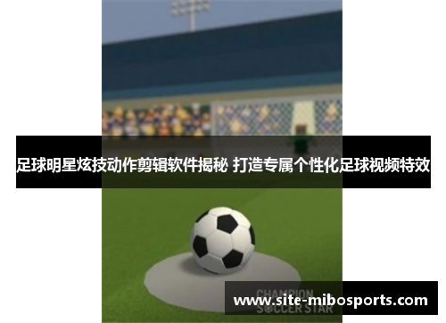 足球明星炫技动作剪辑软件揭秘 打造专属个性化足球视频特效