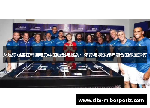 女足球明星在韩国电影中的崛起与挑战：体育与娱乐跨界融合的深度探讨