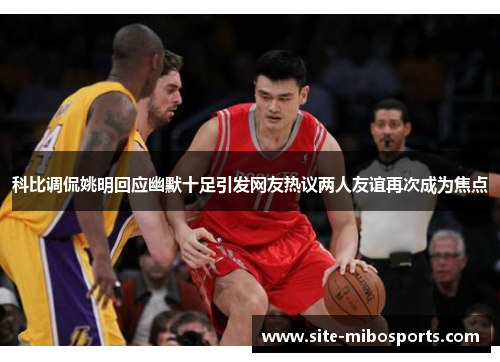 科比调侃姚明回应幽默十足引发网友热议两人友谊再次成为焦点