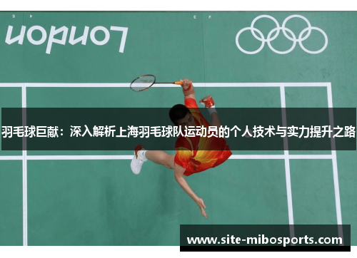 羽毛球巨献：深入解析上海羽毛球队运动员的个人技术与实力提升之路