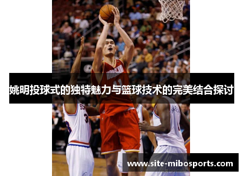 姚明投球式的独特魅力与篮球技术的完美结合探讨