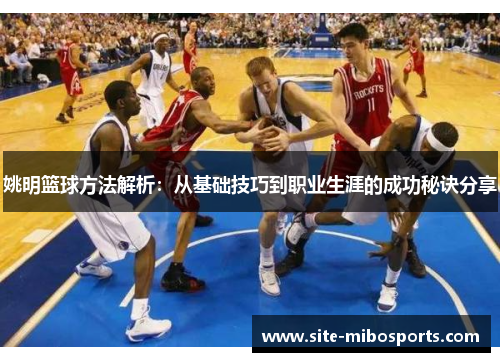 姚明篮球方法解析：从基础技巧到职业生涯的成功秘诀分享