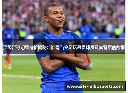 顶级足球明星身价揭秘：谁是当今足坛最贵球员及其背后的故事