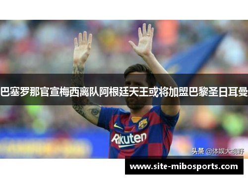 巴塞罗那官宣梅西离队阿根廷天王或将加盟巴黎圣日耳曼